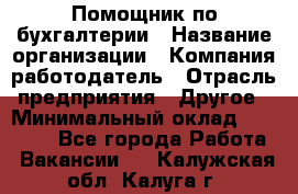 Помощник по бухгалтерии › Название организации ­ Компания-работодатель › Отрасль предприятия ­ Другое › Минимальный оклад ­ 27 000 - Все города Работа » Вакансии   . Калужская обл.,Калуга г.